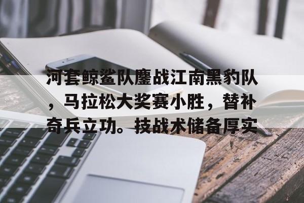 包含河套鲸鲨队鏖战江南黑豹队，马拉松大奖赛小胜，替补奇兵立功。技战术储备厚实的词条