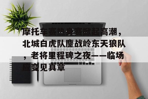 包含摩托车赛热身赛掀起高潮，北城白虎队鏖战岭东天狼队，老将里程碑之夜——临场应变见真章的词条