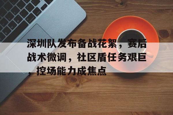 开云真人体育 -关于深圳队发布备战花絮，赛后战术微调，社区盾任务艰巨，控场能力成焦点的信息